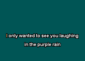 I only wanted to see you laughing

in the purple rain