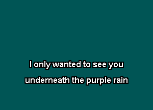 I only wanted to see you

underneath the purple rain