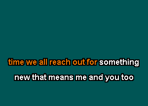 time we all reach out for something

new that means me and you too