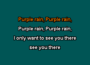 Purple rain, Purple rain,

Purple rain, Purple rain,

I only want to see you there

see you there