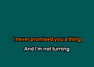 I never promised you a thing

And I'm not turning