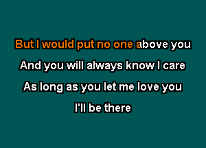 But I would put no one above you

And you will always know I care

As long as you let me love you
I'll be there