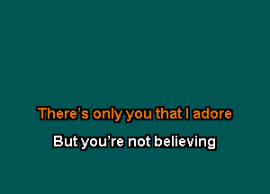 There s only you that I adore

Butyou're not believing