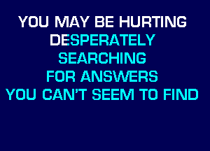 YOU MAY BE HURTING
DESPERATELY
SEARCHING
FOR ANSWERS
YOU CAN'T SEEM TO FIND