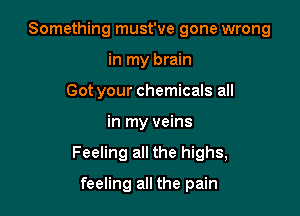 Something must've gone wrong
in my brain
Got your chemicals all

in my veins

Feeling all the highs,

feeling all the pain