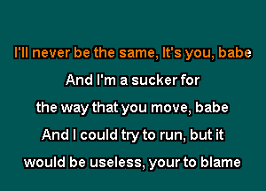 I'll never be the same, It's you, babe
And I'm a sucker for
the way that you move, babe
And I could try to run, but it

would be useless, your to blame