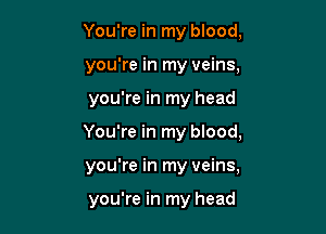 You're in my blood,
you're in my veins,

you're in my head

You're in my blood,

you're in my veins,

you're in my head