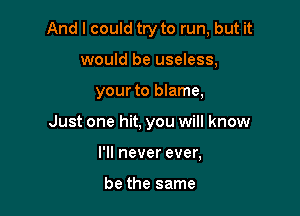 And I could try to run, but it
would be useless,

your to blame,

Just one hit, you will know

I'll never ever,

be the same