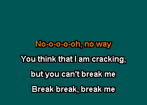 No-o-o-o-oh, no way

You think that I am cracking,

but you can't break me

Break break, break me