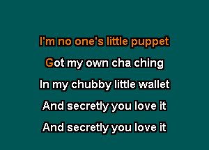 I'm no one's little puppet

Got my own cha ching
In my chubby little wallet
And secretly you love it

And secretly you love it