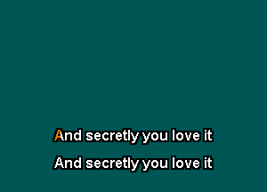 And secretly you love it

And secretly you love it