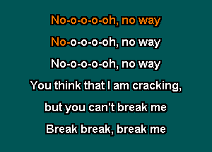 No-o-o-o-oh, no way
No-o-o-o-oh, no way

No-o-o-o-oh, no way

You think that I am cracking,

but you can't break me

Break break, break me