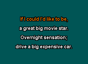 lfl could I'd like to be,

a great big movie star.

Overnight sensatiom

drive a big expensive car.