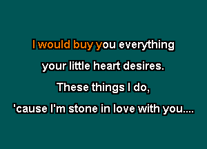 lwould buy you everything
your little heart desires.

These things I do,

'cause I'm stone in love with you....