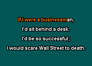 lfl were a businessman,

I'd sit behind a desk.
I'd be so successfuh

I would scare Wall Street to death.