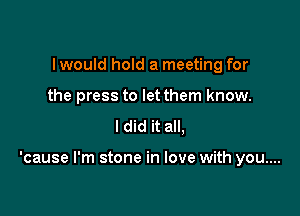 I would hold a meeting for
the press to let them know.
I did it all,

'cause I'm stone in love with you....