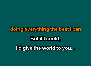 doing everything the bestl can
But ifl could,

I'd give the world to you...