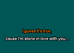 I guess it's true,

'cause I'm stone in love with you....