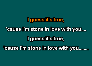 I guess it's true,
'cause I'm stone in love with you....

I guess it's true,

'cause I'm stone in love with you ........