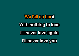 We fell so hard
With nothing to lose

Pll never love again

VII never love you