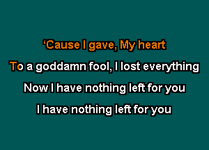 Cause I gave, My heart
To a goddamn fool, I lost everything

Now I have nothing left for you

I have nothing left for you