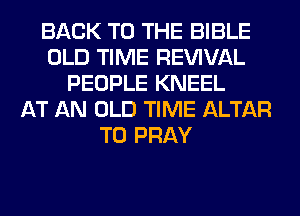 BACK TO THE BIBLE
OLD TIME REWVAL
PEOPLE KNEEL
AT AN OLD TIME ALTAR
T0 PRAY