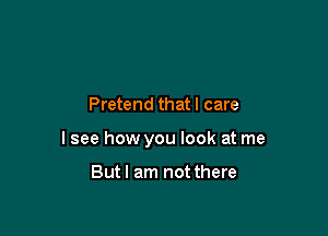 Pretend that I care

I see how you look at me

Butl am not there