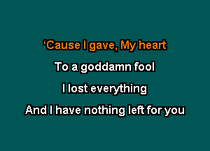 Cause I gave, My heart
To a goddamn fool

I lost everything

And I have nothing left for you