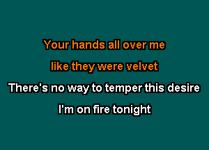 Your hands all over me

like they were velvet

There's no way to temper this desire

I'm on fire tonight