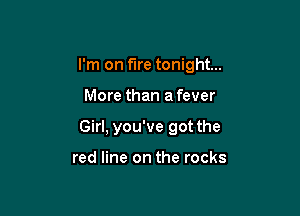 I'm on fire tonight...

More than a fever
Girl, you've got the

red line on the rocks
