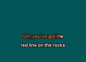 Girl, you've got the

red line on the rocks