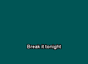 Break it tonight