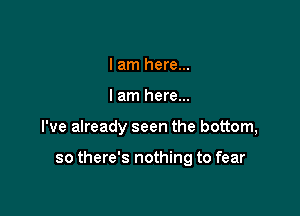 I am here...
lam here...

I've already seen the bottom,

so there's nothing to fear