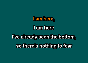 I am here,
I am here

I've already seen the bottom,

so there's nothing to fear