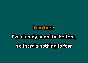 I am here

I've already seen the bottom,

so there's nothing to fear