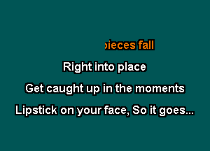 And our pieces fall
Right into place

Get caught up in the moments

Lipstick on your face, So it goes...