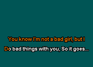 You know I'm not a bad girl, butl

Do bad things with you, So it goes...