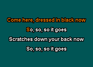 Come here, dressed in black now

So, so, so it goes

Scratches down your back now

So, so, so it goes