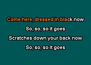 Come here, dressed in black now

So, so, so it goes

Scratches down your back now

So, so, so it goes