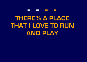 THERE'S A PLACE
THAT I LOVE TO RUN

AND PLAY