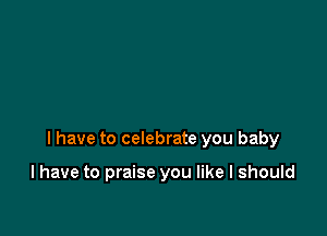 I have to celebrate you baby

I have to praise you like I should