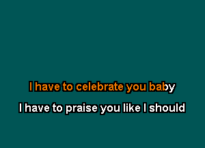 I have to celebrate you baby

I have to praise you like I should