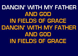 DANCIN' WITH MY FATHER
AND GOD
IN FIELDS 0F GRACE
DANCIN' WITH MY FATHER
AND GOD
IN FIELDS 0F GRACE