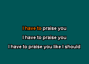 l have to praise you

I have to praise you

I have to praise you like I should