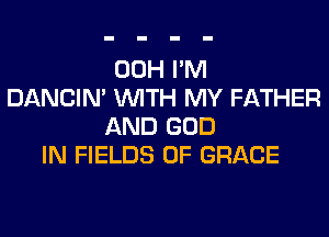 00H I'M
DANCIN' WITH MY FATHER
AND GOD
IN FIELDS 0F GRACE