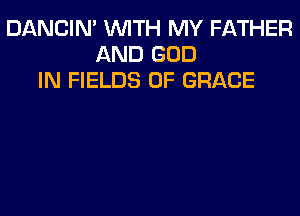 DANCIN' WITH MY FATHER
AND GOD
IN FIELDS 0F GRACE