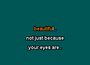 beautifuL

notjust because

your eyes are..