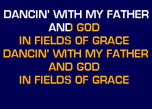 DANCIN' WITH MY FATHER
AND GOD
IN FIELDS 0F GRACE
DANCIN' WITH MY FATHER
AND GOD
IN FIELDS 0F GRACE