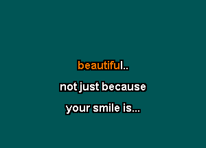 beautifuL

notjust because

your smile is...