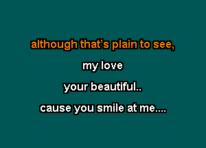 although thatys plain to see,

my love
your beautiful..

cause you smile at me....